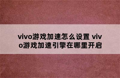 vivo游戏加速怎么设置 vivo游戏加速引擎在哪里开启